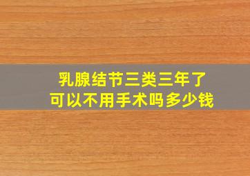 乳腺结节三类三年了可以不用手术吗多少钱