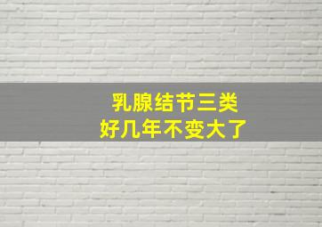 乳腺结节三类好几年不变大了