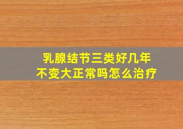 乳腺结节三类好几年不变大正常吗怎么治疗