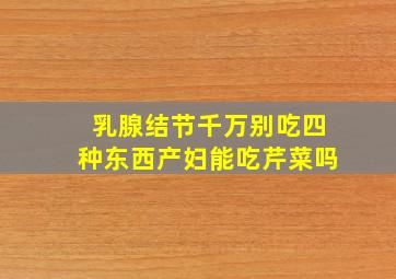 乳腺结节千万别吃四种东西产妇能吃芹菜吗