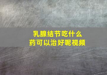 乳腺结节吃什么药可以治好呢视频