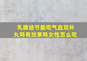 乳腺结节能吃气血双补丸吗有效果吗女性怎么吃