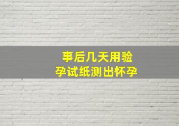 事后几天用验孕试纸测出怀孕