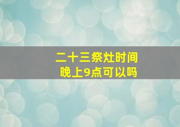 二十三祭灶时间晚上9点可以吗