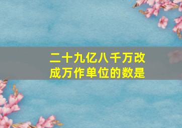 二十九亿八千万改成万作单位的数是