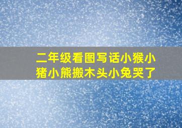 二年级看图写话小猴小猪小熊搬木头小兔哭了