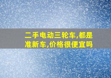 二手电动三轮车,都是准新车,价格很便宜吗