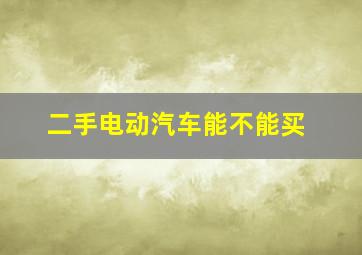 二手电动汽车能不能买