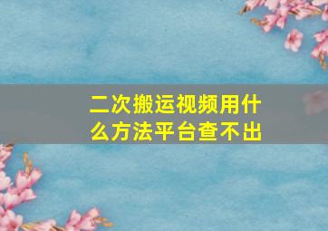 二次搬运视频用什么方法平台查不出