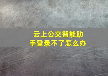 云上公交智能助手登录不了怎么办