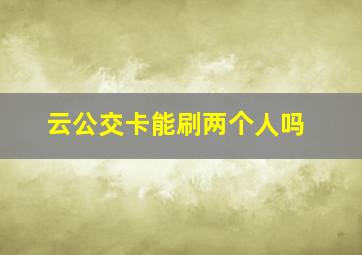 云公交卡能刷两个人吗