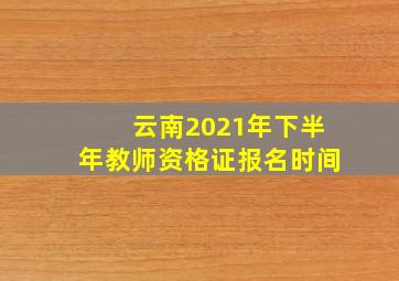 云南2021年下半年教师资格证报名时间