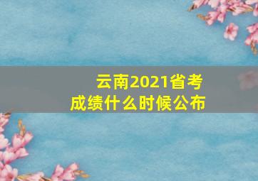 云南2021省考成绩什么时候公布