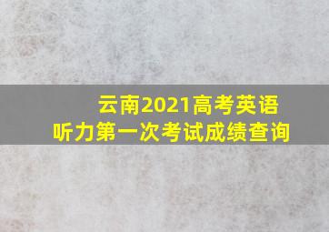 云南2021高考英语听力第一次考试成绩查询