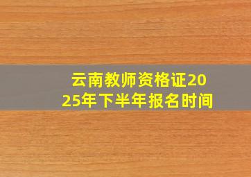 云南教师资格证2025年下半年报名时间