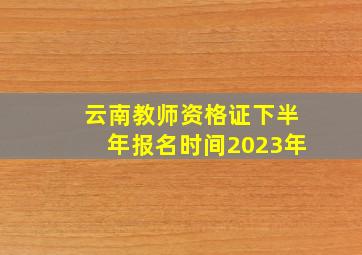 云南教师资格证下半年报名时间2023年