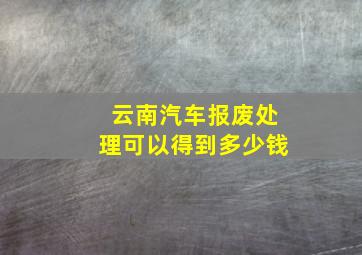 云南汽车报废处理可以得到多少钱