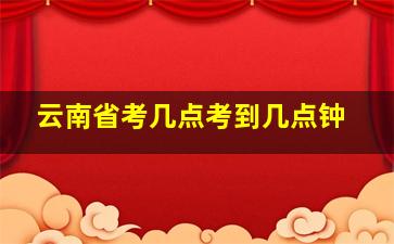 云南省考几点考到几点钟