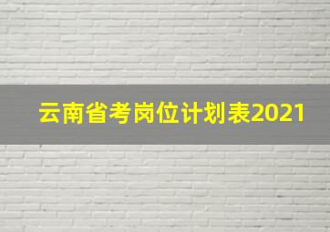 云南省考岗位计划表2021