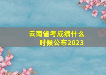 云南省考成绩什么时候公布2023