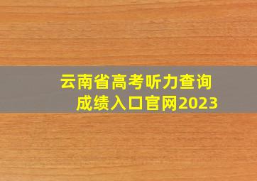 云南省高考听力查询成绩入口官网2023