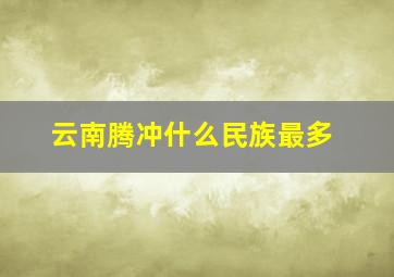 云南腾冲什么民族最多