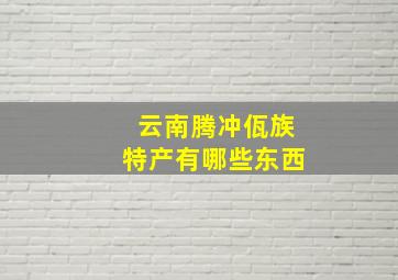 云南腾冲佤族特产有哪些东西