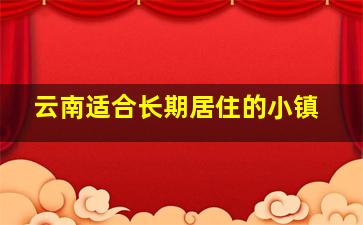 云南适合长期居住的小镇