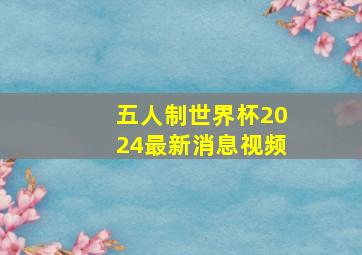 五人制世界杯2024最新消息视频