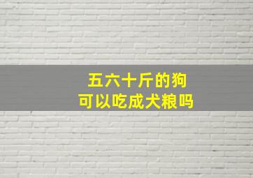 五六十斤的狗可以吃成犬粮吗