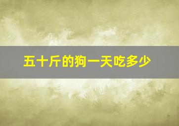 五十斤的狗一天吃多少