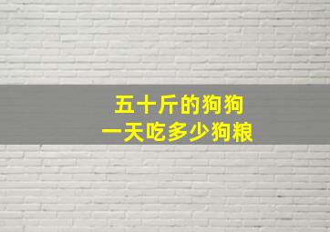 五十斤的狗狗一天吃多少狗粮