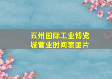 五州国际工业博览城营业时间表图片