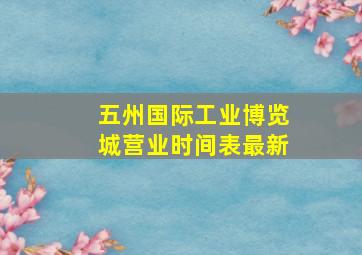 五州国际工业博览城营业时间表最新