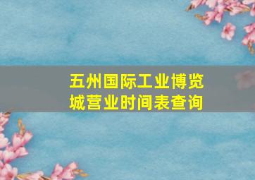 五州国际工业博览城营业时间表查询