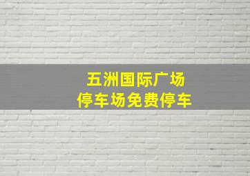 五洲国际广场停车场免费停车