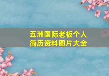 五洲国际老板个人简历资料图片大全