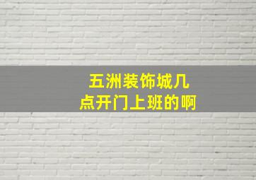 五洲装饰城几点开门上班的啊