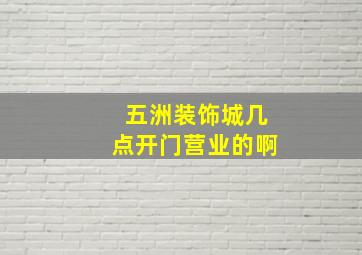 五洲装饰城几点开门营业的啊