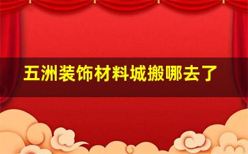 五洲装饰材料城搬哪去了