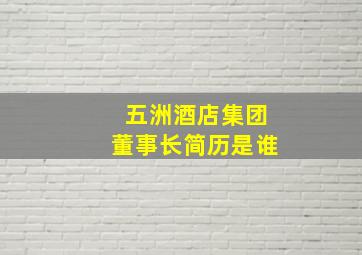 五洲酒店集团董事长简历是谁