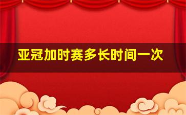 亚冠加时赛多长时间一次