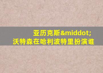 亚历克斯·沃特森在哈利波特里扮演谁