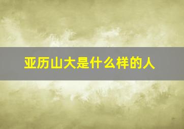 亚历山大是什么样的人