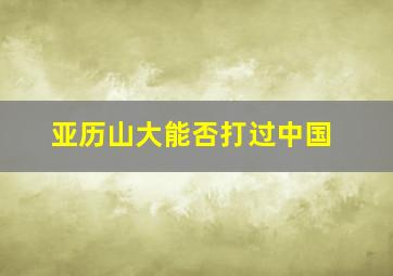 亚历山大能否打过中国