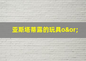 亚斯塔蒂露的玩具o∨