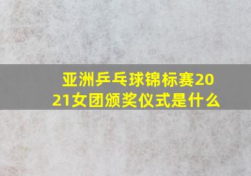 亚洲乒乓球锦标赛2021女团颁奖仪式是什么