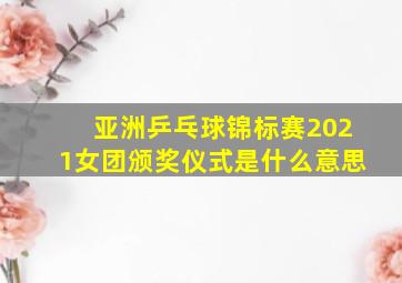 亚洲乒乓球锦标赛2021女团颁奖仪式是什么意思