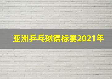 亚洲乒乓球锦标赛2021年