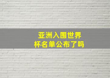 亚洲入围世界杯名单公布了吗